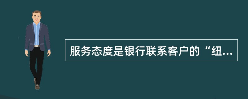 服务态度是银行联系客户的“纽带”，（）是优质服务的保证。