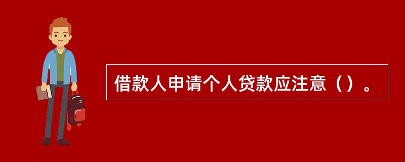 借款人申请个人贷款应注意（）。