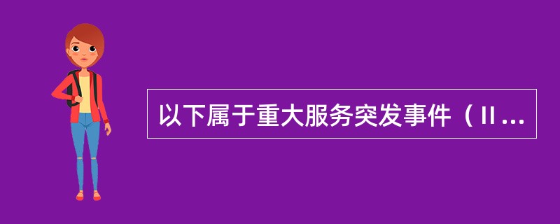 以下属于重大服务突发事件（Ⅱ级）的是（）：