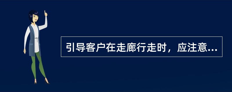 引导客户在走廊行走时，应注意（）。