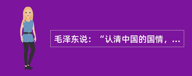 毛泽东说：“认清中国的国情，乃是认清一切革命问题的根据。”要解决社会主义现代化建