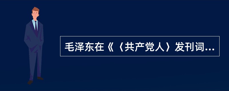 毛泽东在《〈共产党人〉发刊词》中阐明了中国共产党在中国革命中的几个基本问题，认为