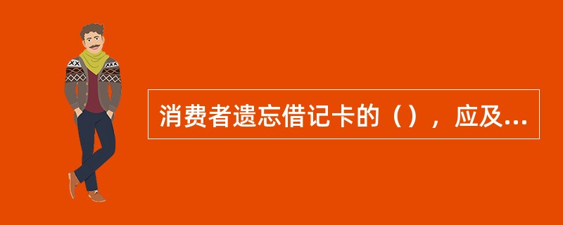 消费者遗忘借记卡的（），应及时向发卡银行办理挂失。