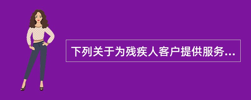 下列关于为残疾人客户提供服务的说法正确的是（）.