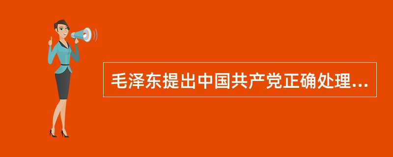 毛泽东提出中国共产党正确处理同各民主党派之间关系的方针是（）。