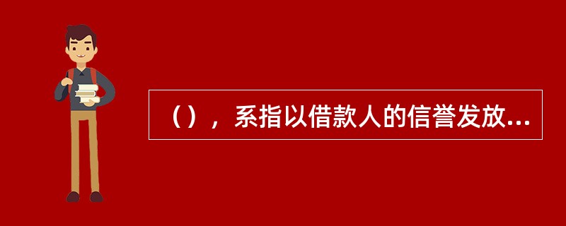 （），系指以借款人的信誉发放的贷款。