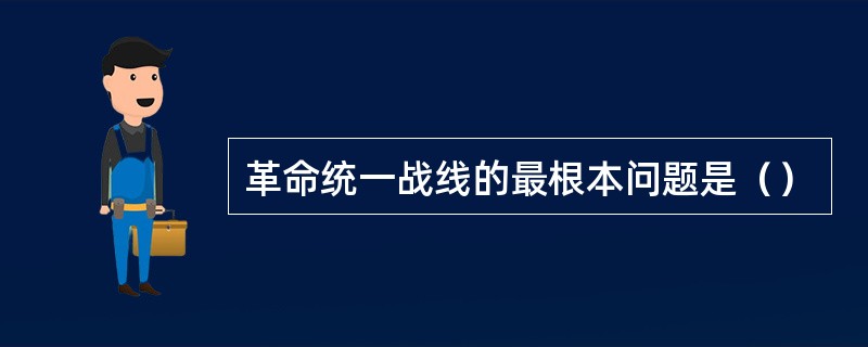 革命统一战线的最根本问题是（）