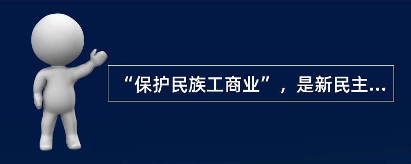 “保护民族工商业”，是新民主主义经济纲领中极具特色的一项内容。毛泽东指出：“拿资