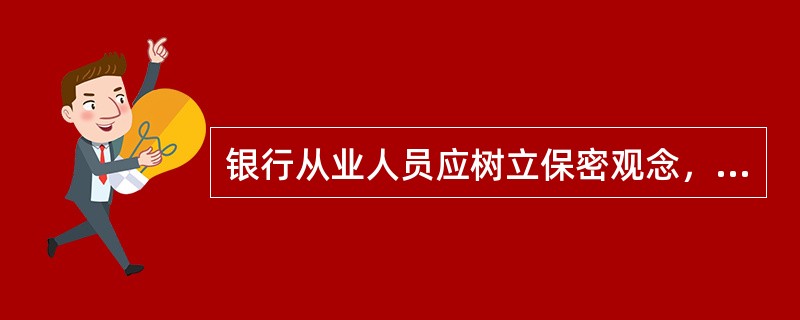 银行从业人员应树立保密观念，增强保密意识，严格遵守保密法规，自觉履行保密责任，这