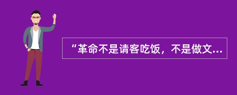 “革命不是请客吃饭，不是做文章，不是绘画绣花，不能那样雅致，那样从容不迫，文质彬