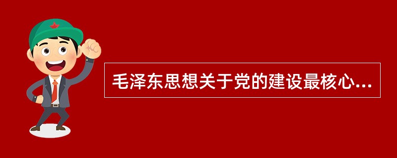 毛泽东思想关于党的建设最核心的理论和最主要的特点是（）。