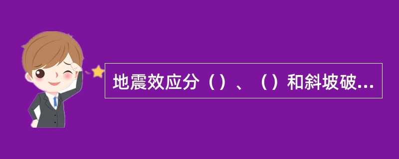 地震效应分（）、（）和斜坡破坏效应。