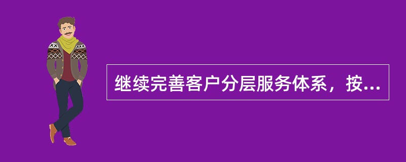 继续完善客户分层服务体系，按照（）的原则，加强精细化管理，着力提升客户关系营销管