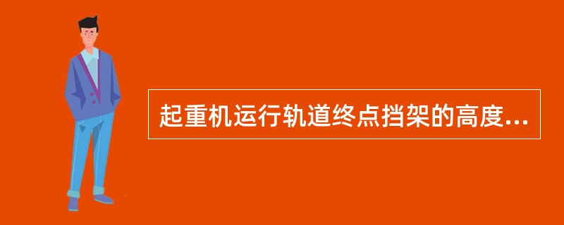 起重机运行轨道终点挡架的高度比起重机大车缓冲器的高度应（）