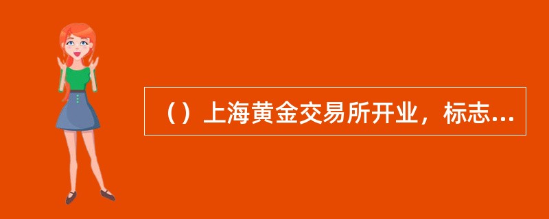 （）上海黄金交易所开业，标志我国黄金市场的正式开始运作。