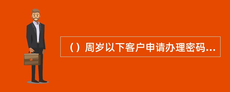 （）周岁以下客户申请办理密码挂失、解挂的，应由监护人办理。