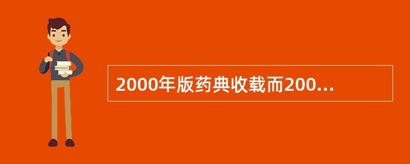 2000年版药典收载而2005年版药典未收载的药材品种有（）。