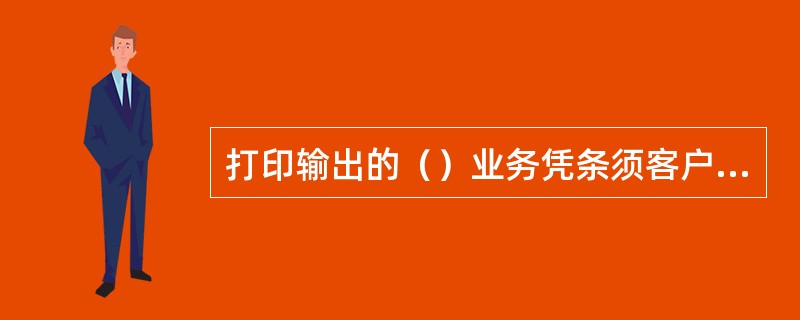 打印输出的（）业务凭条须客户核对交易记录并签字确认。