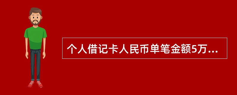 个人借记卡人民币单笔金额5万元（含）以上现金存款业务，要提供客户本人有效身份证件