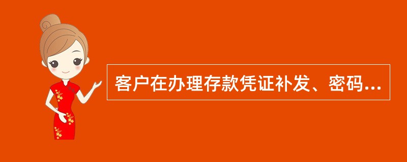 客户在办理存款凭证补发、密码重置、更换印鉴等业务时，须凭本人有效身份证件、挂失申