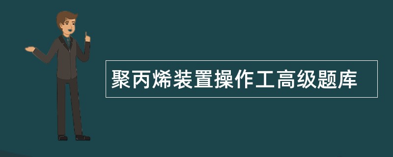 聚丙烯装置操作工高级题库