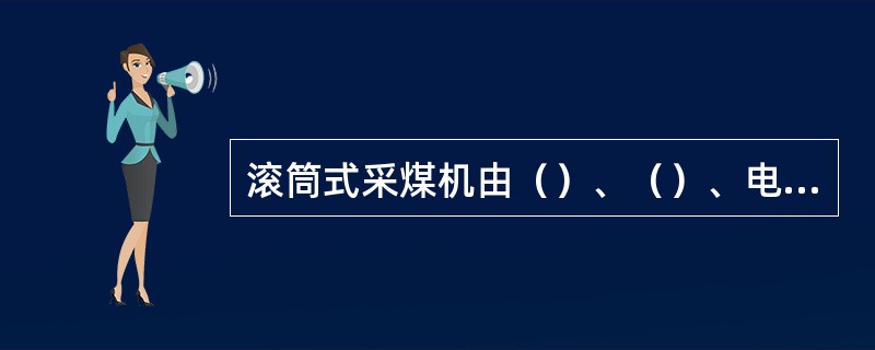 滚筒式采煤机由（）、（）、电气部及辅助装置四大部分组成。