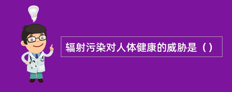 辐射污染对人体健康的威胁是（）