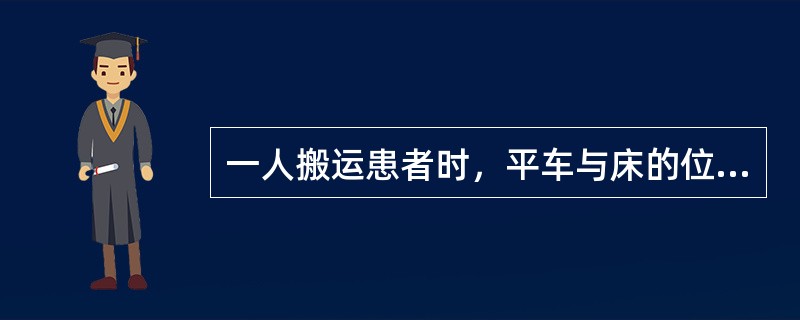 一人搬运患者时，平车与床的位置是()