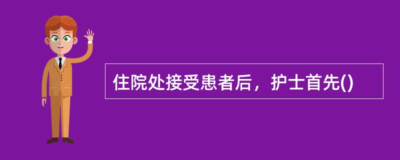 住院处接受患者后，护士首先()