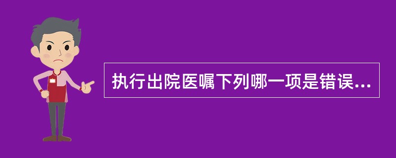 执行出院医嘱下列哪一项是错误的()