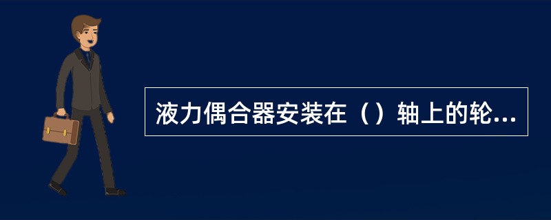 液力偶合器安装在（）轴上的轮为涡轮。