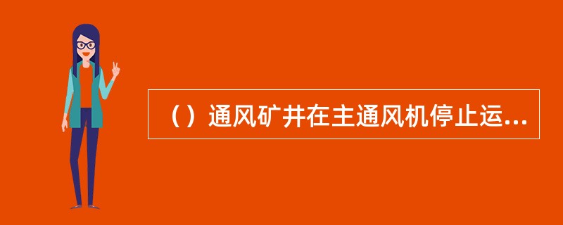 （）通风矿井在主通风机停止运转的一定时间内，风流中的瓦斯浓度会降低。