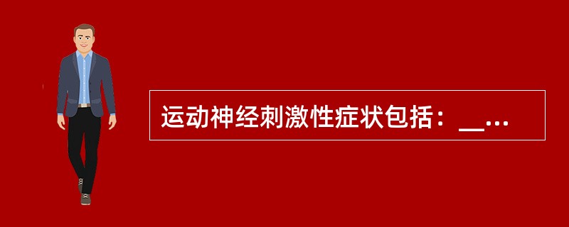 运动神经刺激性症状包括：_______、_______和________。