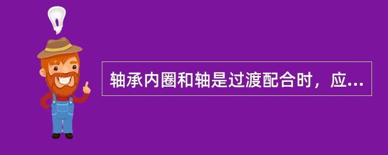 轴承内圈和轴是过渡配合时，应当采用（）。