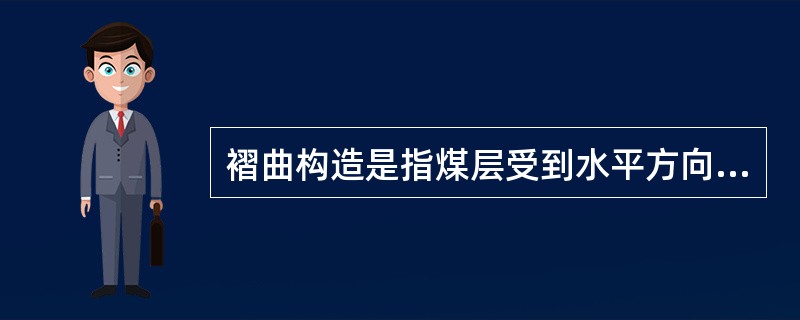 褶曲构造是指煤层受到水平方向挤压力,被挤压成弯曲状态,但仍保持其连续性和完整性的 褶曲构造是指煤层受到水平方向挤压力,被挤压成弯曲状态,但仍保持其连续性和完整性的