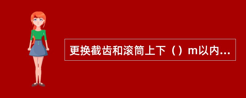 更换截齿和滚筒上下（）m以内有人工作时，必须护帮护顶，切断电源，打开采煤机隔离开