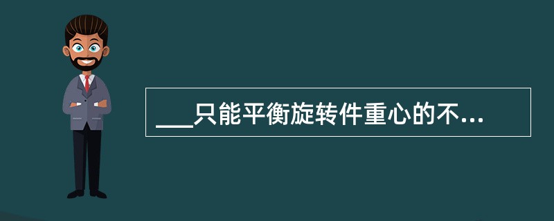 ___只能平衡旋转件重心的不平衡，无法消除不平衡力矩。
