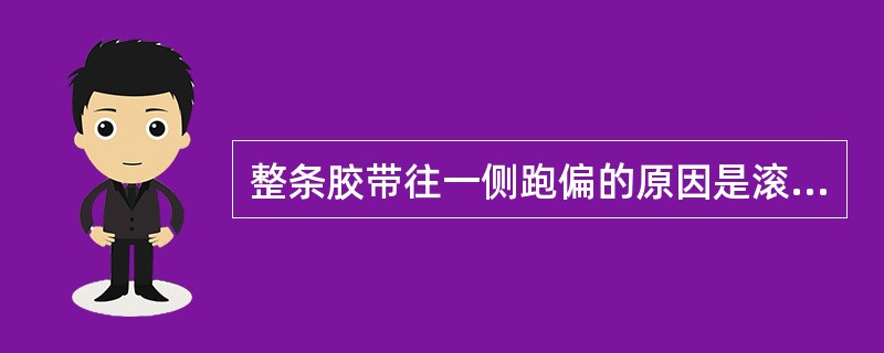 整条胶带往一侧跑偏的原因是滚不平行或接头不正。（）