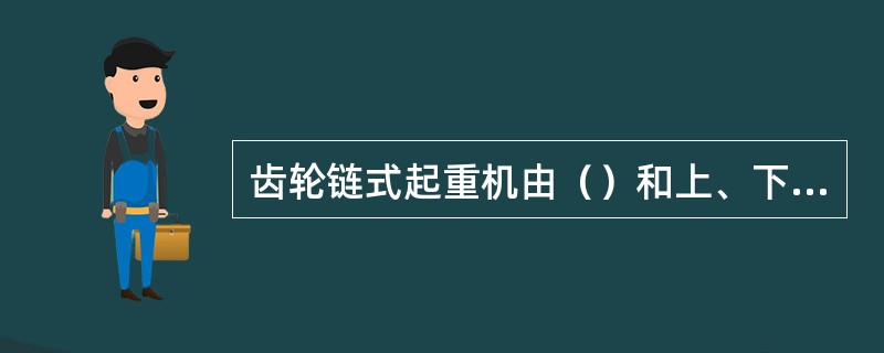 齿轮链式起重机由（）和上、下吊钩等四个主要部分组成。