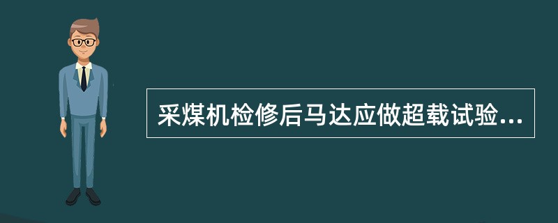 采煤机检修后马达应做超载试验：在额定压力、公称转速和最大排量工况下运转2分钟以上