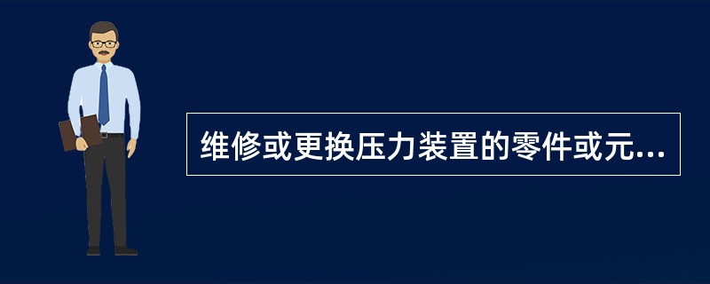 维修或更换压力装置的零件或元件应怎样操作？