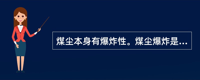 煤尘本身有爆炸性。煤尘爆炸是煤尘氧化后产生可燃性气体，遇高温生发生的剧烈反应。（