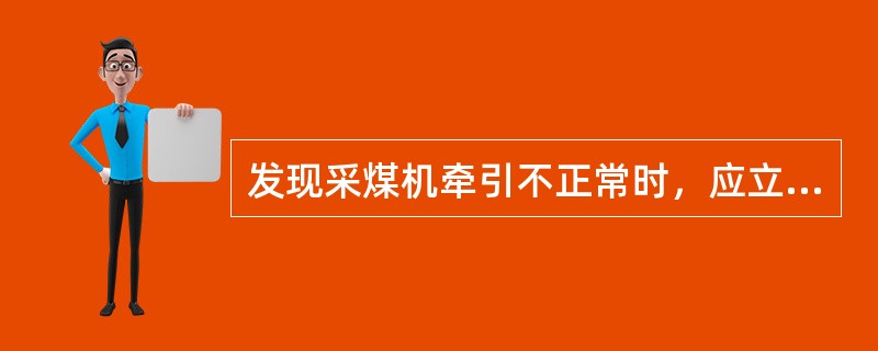 发现采煤机牵引不正常时，应立即打开牵引部盖进行修理。（）