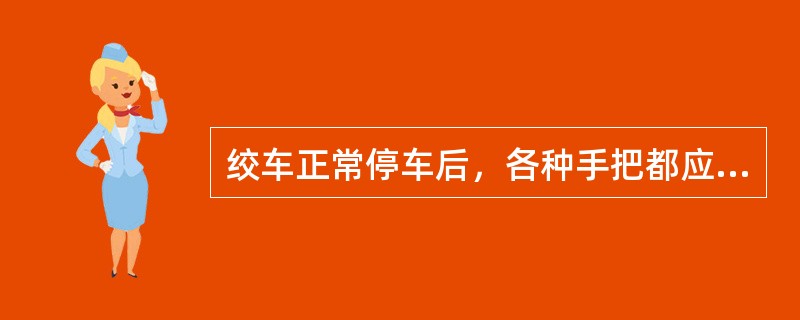 绞车正常停车后，各种手把都应放到零位，长时间停车或司机离开操作台时，必须切断电源