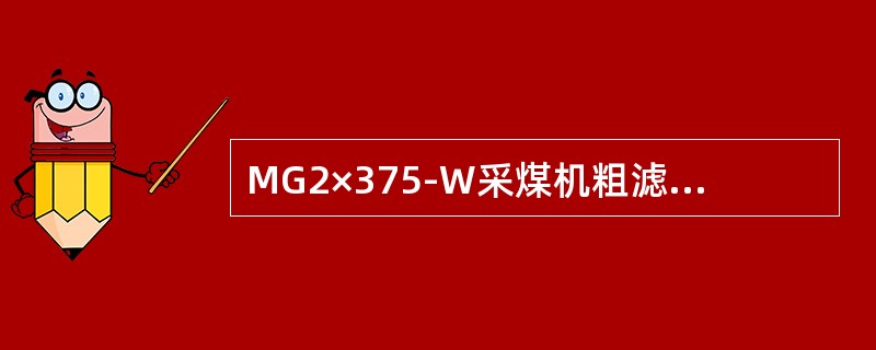 MG2×375-W采煤机粗滤器粗度为（）.