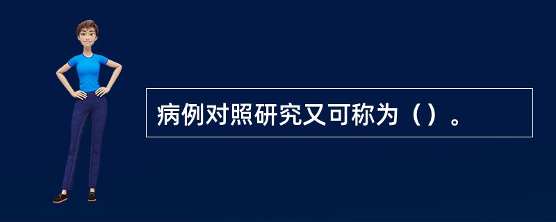 病例对照研究又可称为（）。