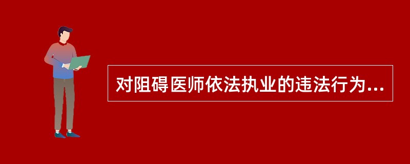 对阻碍医师依法执业的违法行为（）。