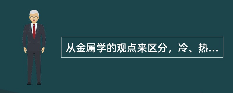 从金属学的观点来区分，冷、热加工的分界线是金属的再结晶温度。