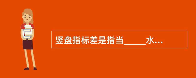 竖盘指标差是指当_____水平，指标水准管气泡居中时，_______没指向___