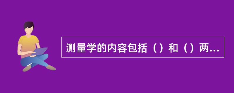 测量学的内容包括（）和（）两个部分。